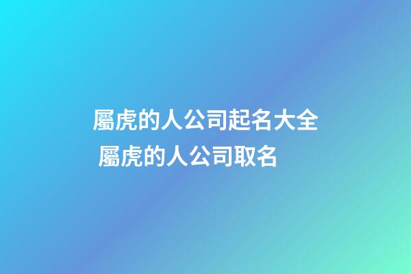 屬虎的人公司起名大全 屬虎的人公司取名-第1張-公司起名-玄機派